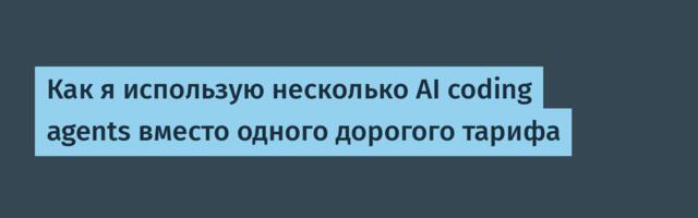 Как я использую несколько AI coding agents вместо одного дорогого тарифа