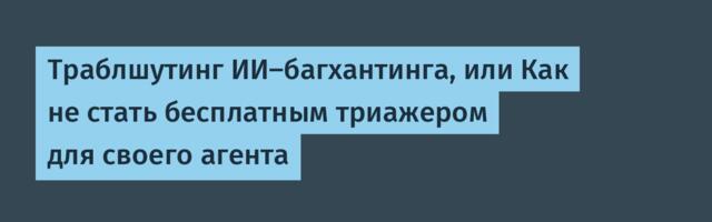 Траблшутинг ИИ-багхантинга, или Как не стать бесплатным триажером для своего агента