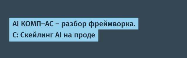 AI КОМП-АС — разбор фреймворка. C: Скейлинг AI на проде