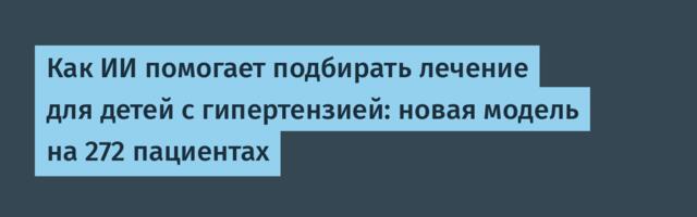 Как ИИ помогает подбирать лечение для детей с гипертензией: новая модель на 272 пациентах