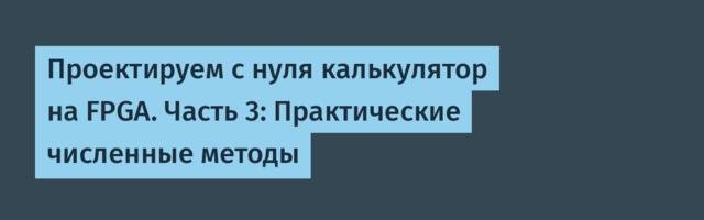 [Перевод] Проектируем с нуля калькулятор на FPGA. Часть 3: Практические численные методы