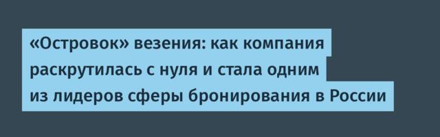 «Островок» везения: как компания раскрутилась с нуля и стала одним из лидеров сферы бронирования в России
