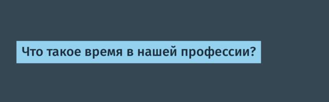 Что такое время в нашей профессии?