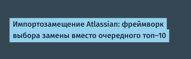 Импортозамещение Atlassian: фреймворк выбора замены вместо очередного топ-10