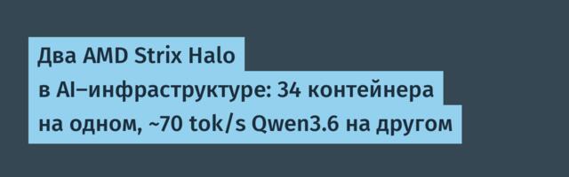 Два AMD Strix Halo в AI‑инфраструктуре: 34 контейнера на одном, ~70 tok/s Qwen3.6 на другом