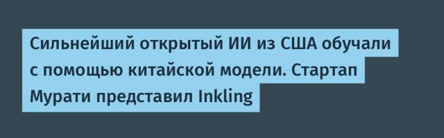 Сильнейший открытый ИИ из США обучали с помощью китайской модели. Стартап Мурати представил Inkling