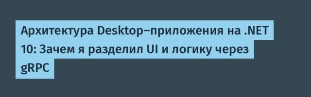 Архитектура Desktop-приложения на .NET 10: Зачем я разделил UI и логику через gRPC