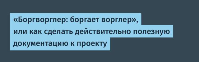 «Боргворглер: боргает ворглер», или как сделать действительно полезную документацию к проекту