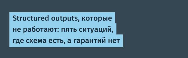 Structured outputs, которые не работают: пять ситуаций, где схема есть, а гарантий нет