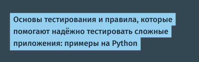 Основы тестирования и правила, которые помогают надёжно тестировать сложные приложения: примеры на Python