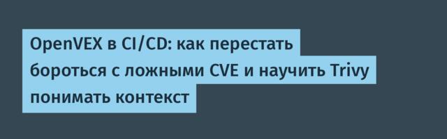 OpenVEX в CI/CD: как перестать бороться с ложными CVE и научить Trivy понимать контекст