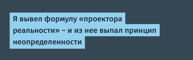 Я вывел формулу «проектора реальности» — и из нее выпал принцип неопределенности