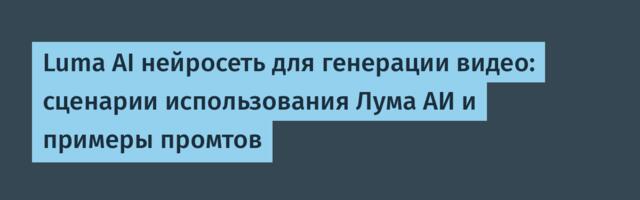 Luma AI нейросеть для генерации видео: сценарии использования Лума АИ и примеры промтов