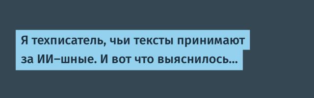 Я техписатель, чьи тексты принимают за ИИ-шные. И вот что выяснилось…