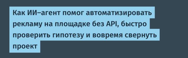 Как ИИ‑агент помог автоматизировать рекламу на площадке без API, быстро проверить гипотезу и вовремя свернуть проект