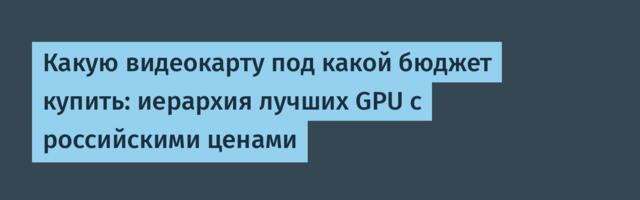 Какую видеокарту под какой бюджет купить: иерархия лучших GPU с российскими ценами
