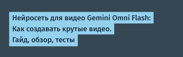 Нейросеть для видео Gemini Omni Flash: Как создавать крутые видео. Гайд, обзор, тесты