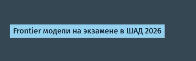 Frontier модели на экзамене в ШАД 2026