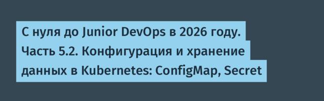 С нуля до Junior DevOps в 2026 году. Часть 5.2. Конфигурация и хранение данных в Kubernetes: ConfigMap, Secret