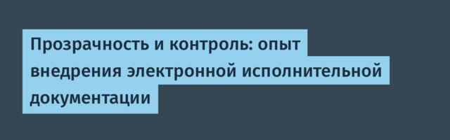 Прозрачность и контроль: опыт внедрения электронной исполнительной документации