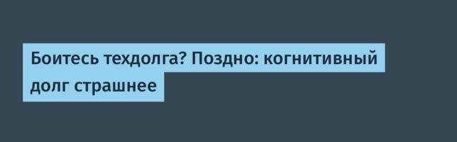 Боитесь техдолга? Поздно: когнитивный долг страшнее