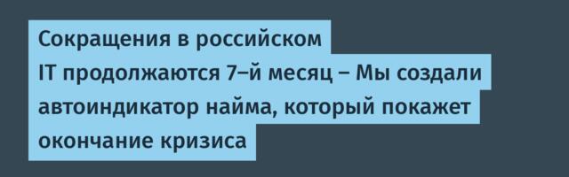 Сокращения в российском IT продолжаются 7-й месяц – Мы создали автоиндикатор найма, который покажет окончание кризиса