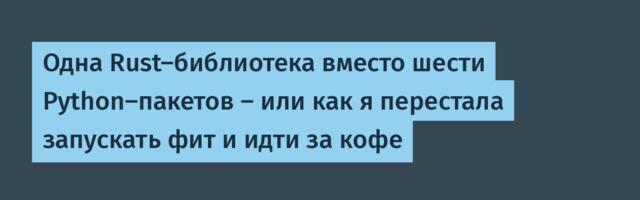 Одна Rust-библиотека вместо шести Python-пакетов — или как я перестала запускать фит и идти за кофе