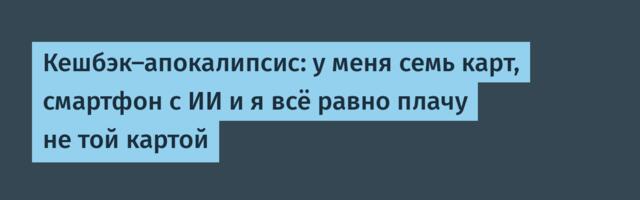 Кешбэк-апокалипсис: у меня семь карт, смартфон с ИИ и я всё равно плачу не той картой