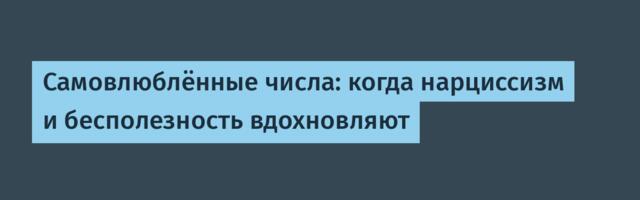 Самовлюблённые числа: когда нарциссизм и бесполезность вдохновляют