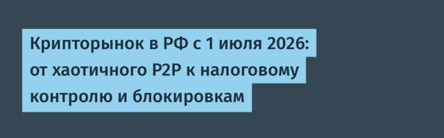 Крипторынок в РФ с 1 июля 2026: от хаотичного P2P к налоговому контролю и блокировкам