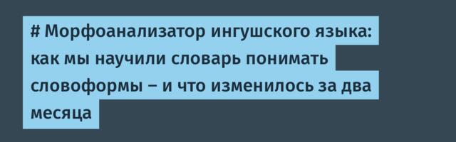 # Морфоанализатор ингушского языка: как мы научили словарь понимать словоформы — и что изменилось за два месяца