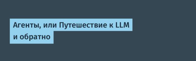 Агенты, или Путешествие к LLM и обратно