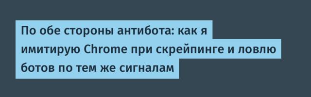 По обе стороны антибота: как я имитирую Chrome при скрейпинге и ловлю ботов по тем же сигналам