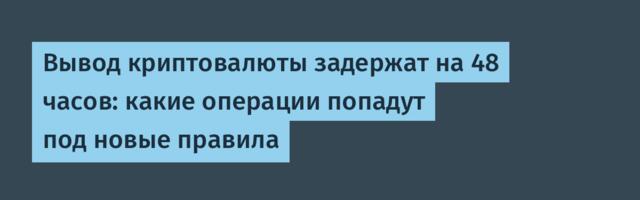 Вывод криптовалюты задержат на 48 часов: какие операции попадут под новые правила