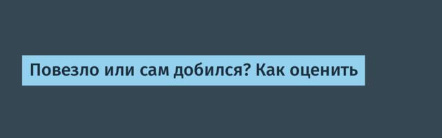 Повезло или сам добился? Как оценить