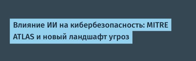 Влияние ИИ на кибербезопасность: MITRE ATLAS и новый ландшафт угроз