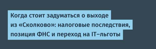 Когда стоит задуматься о выходе из «Сколково»: налоговые последствия, позиция ФНС и переход на IT-льготы