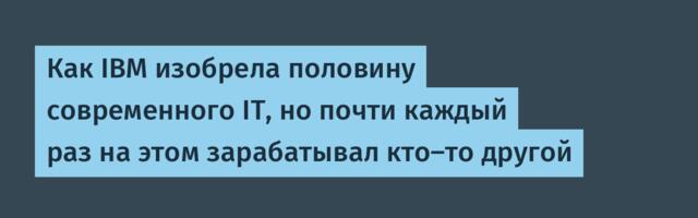 Как IBM изобрела половину современного IT, но почти каждый раз на этом зарабатывал кто-то другой