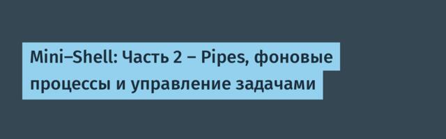 Mini-Shell: Часть 2 — Pipes, фоновые процессы и управление задачами