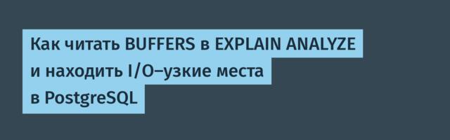 [Перевод] Как читать BUFFERS в EXPLAIN ANALYZE и находить I/O-узкие места в PostgreSQL