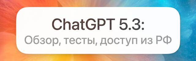 Обзор ChatGPT 5.3: тесты, бенчмарки и как пользоваться нейросетью в России без VPN