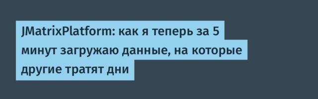 JMatrixPlatform: как я теперь за 5 минут загружаю данные, на которые другие тратят дни