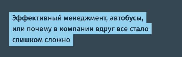 Эффективный менеджмент, автобусы, или почему в компании вдруг все стало слишком сложно