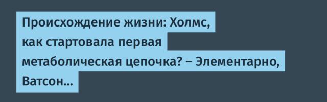 Происхождение жизни: Холмс, как стартовала первая метаболическая цепочка? — Элементарно, Ватсон…