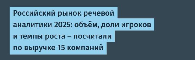 Российский рынок речевой аналитики 2025: объём, доли игроков и темпы роста — посчитали по выручке 15 компаний