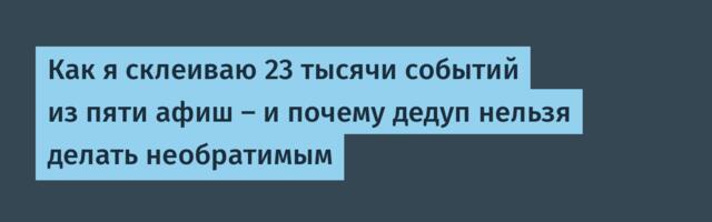 Как я склеиваю 23 тысячи событий из пяти афиш — и почему дедуп нельзя делать необратимым