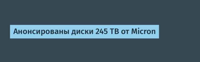 Анонсированы диски 245 TB от Micron
