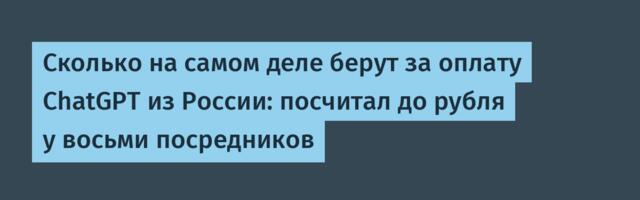 Сколько на самом деле берут за оплату ChatGPT из России: посчитал до рубля у восьми посредников