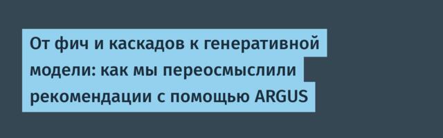 От фич и каскадов к генеративной модели: как мы переосмыслили рекомендации с помощью ARGUS