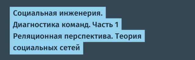 Социальная инженерия. Диагностика команд. Часть 1 Реляционная перспектива. Теория социальных сетей